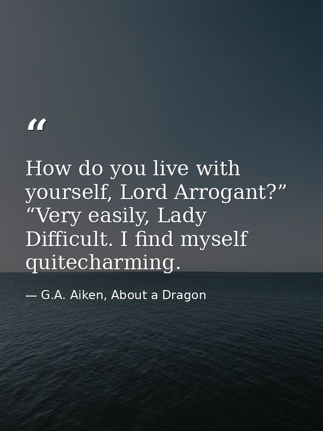 How do you live with yourself, Lord Arrogant?” “Very easily, Lady Difficult. I find myself quitecharming. — G.A. Aiken, About a Dragon