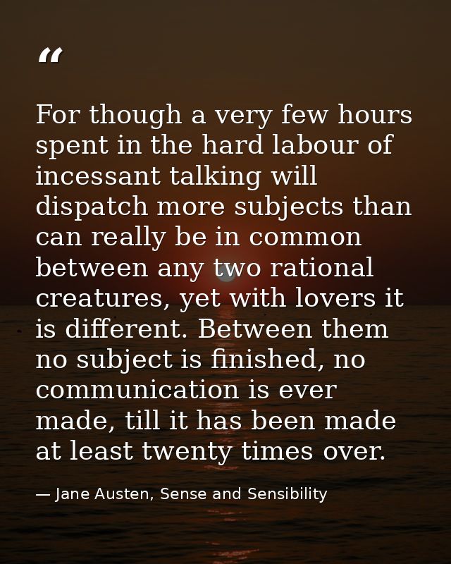 For though a very few hours spent in the hard labour of incessant talking will dispatch more subjects than can really be — Jane Austen, Sense and Sensibility