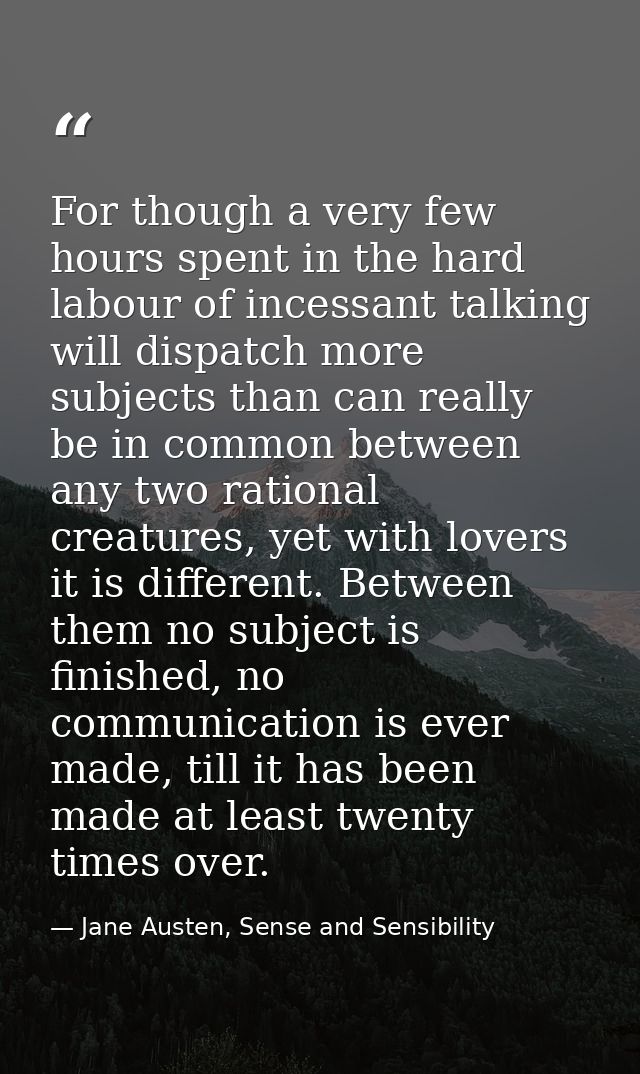 For though a very few hours spent in the hard labour of incessant talking will dispatch more subjects than can really be — Jane Austen, Sense and Sensibility