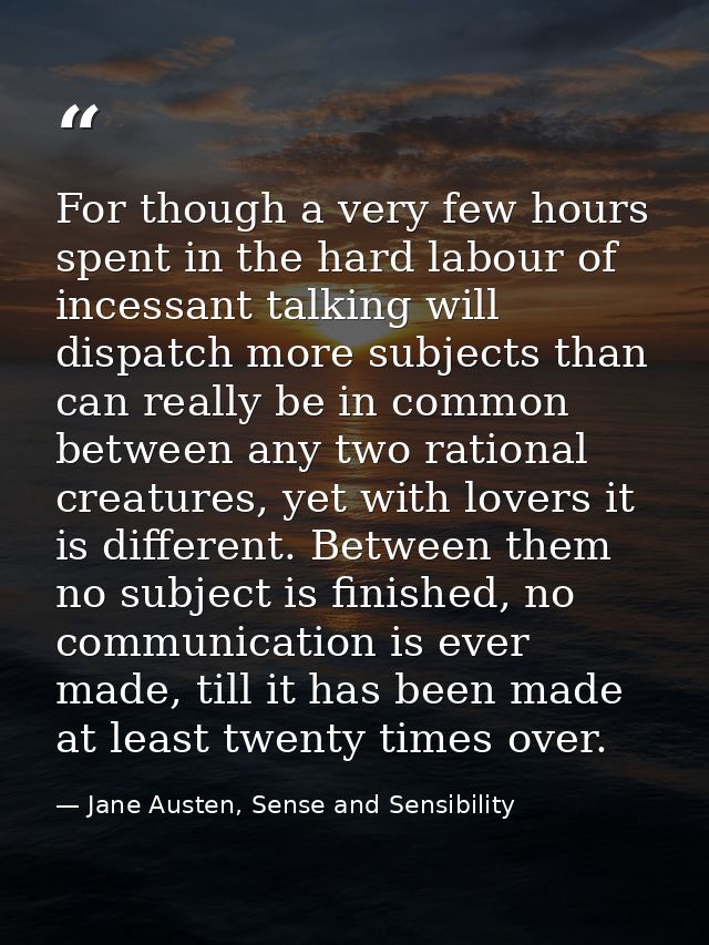 For though a very few hours spent in the hard labour of incessant talking will dispatch more subjects than can really be — Jane Austen, Sense and Sensibility