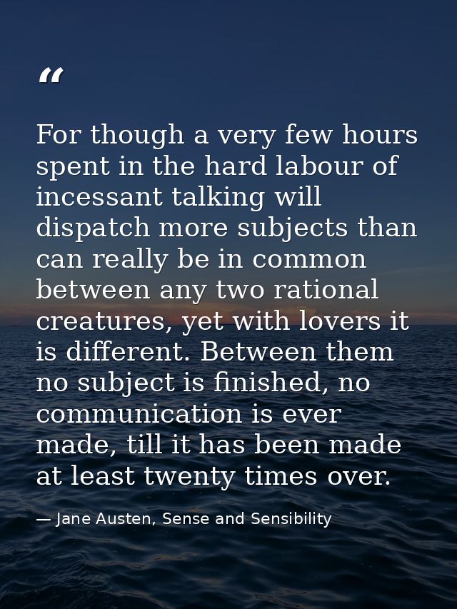 For though a very few hours spent in the hard labour of incessant talking will dispatch more subjects than can really be — Jane Austen, Sense and Sensibility
