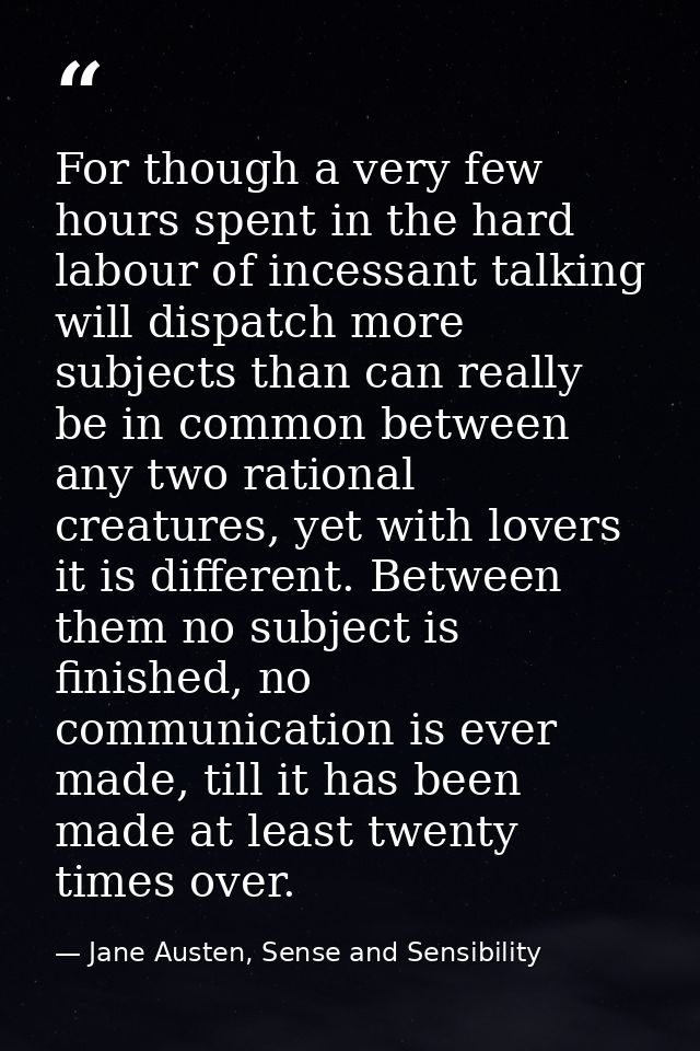 For though a very few hours spent in the hard labour of incessant talking will dispatch more subjects than can really be — Jane Austen, Sense and Sensibility