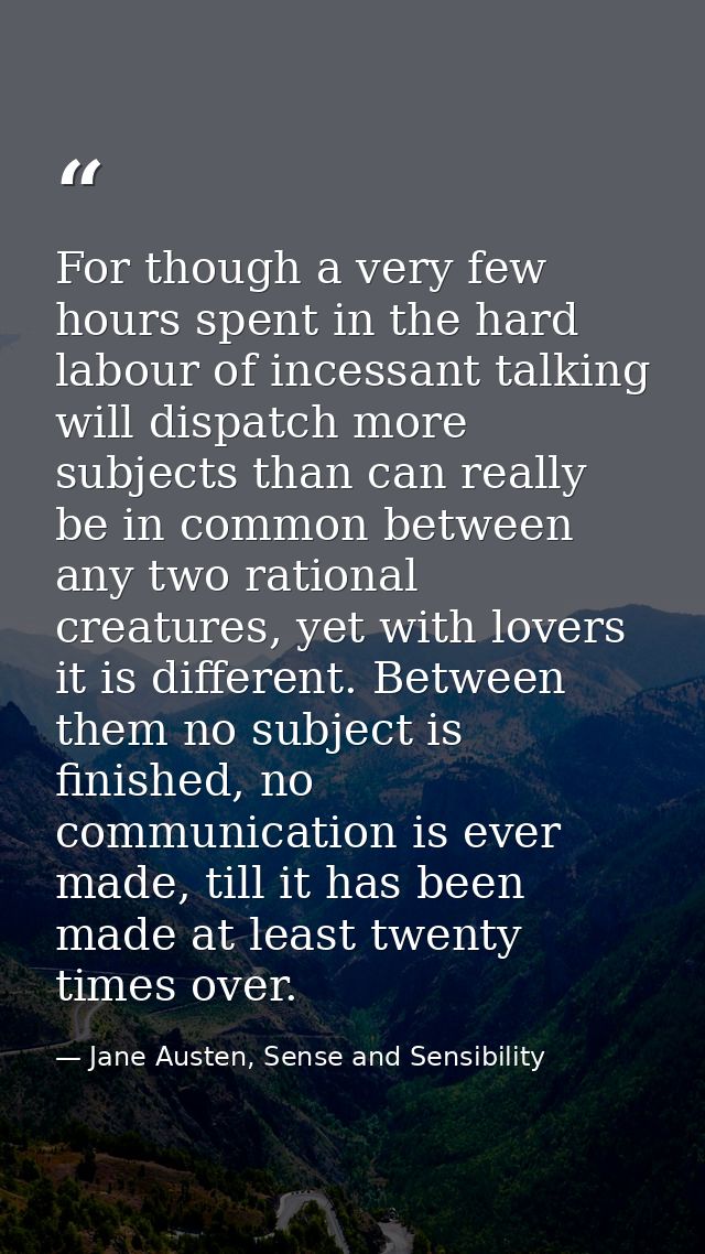 For though a very few hours spent in the hard labour of incessant talking will dispatch more subjects than can really be — Jane Austen, Sense and Sensibility