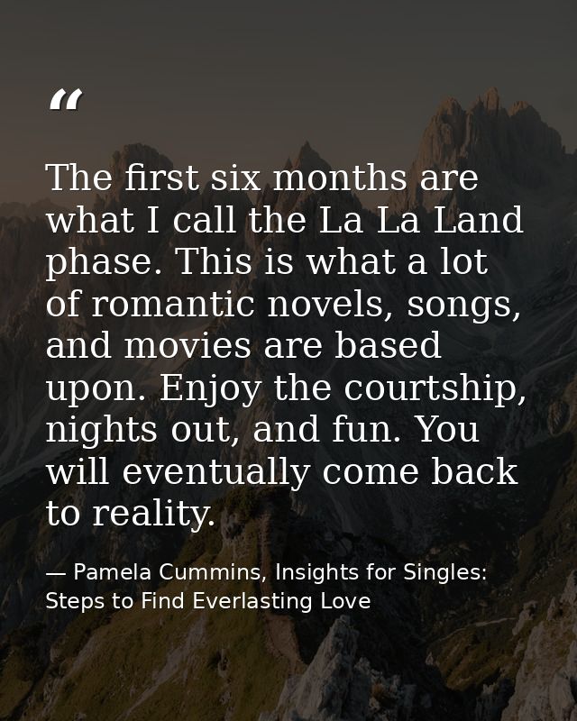 The first six months are what I call the La La Land phase. This is what a lot of romantic novels, songs, and movies are  — Pamela Cummins, Insights for Singles: Steps to Find Everlasting Love