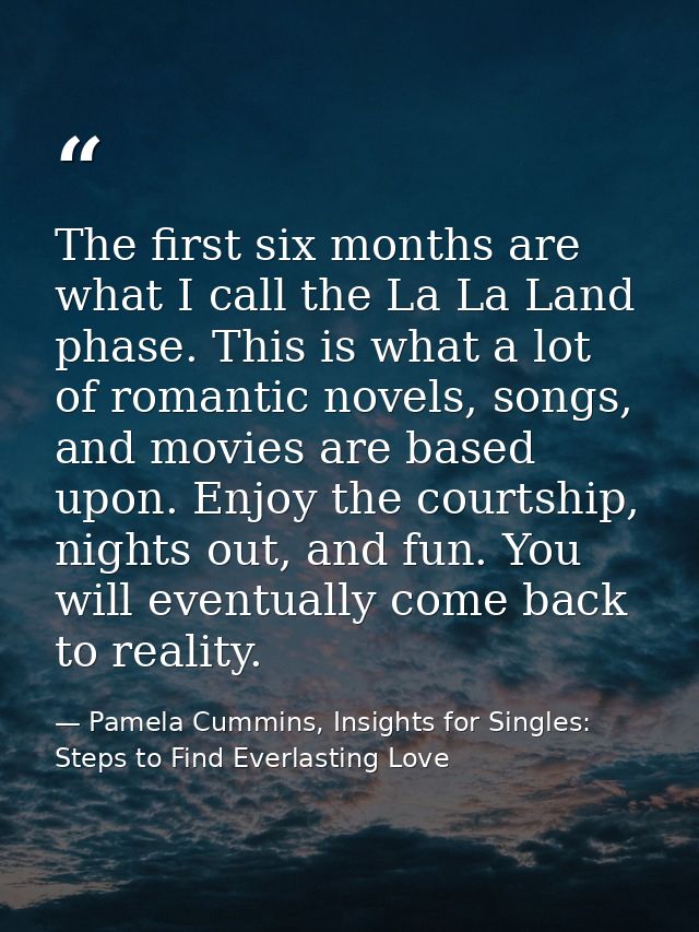 The first six months are what I call the La La Land phase. This is what a lot of romantic novels, songs, and movies are  — Pamela Cummins, Insights for Singles: Steps to Find Everlasting Love