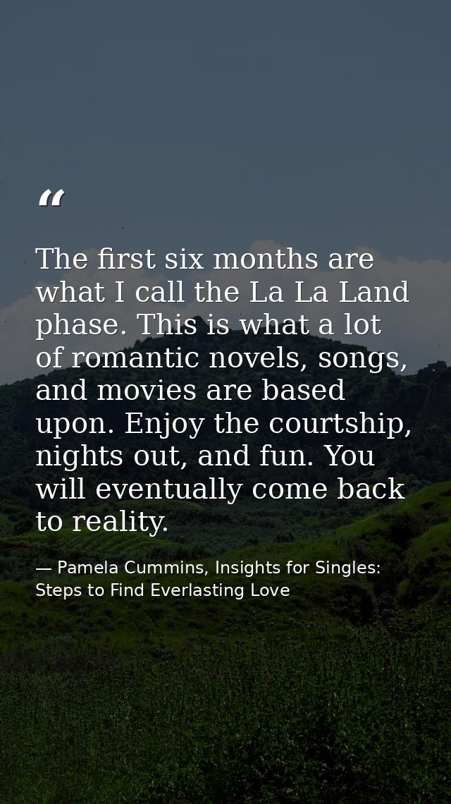 The first six months are what I call the La La Land phase. This is what a lot of romantic novels, songs, and movies are  — Pamela Cummins, Insights for Singles: Steps to Find Everlasting Love