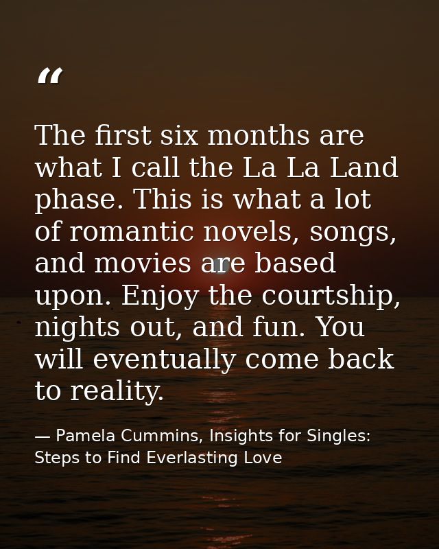 The first six months are what I call the La La Land phase. This is what a lot of romantic novels, songs, and movies are  — Pamela Cummins, Insights for Singles: Steps to Find Everlasting Love