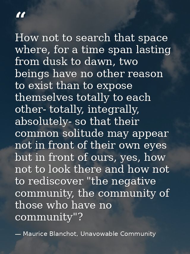 How not to search that space where, for a time span lasting from dusk to dawn, two beings have no other reason to exist  — Maurice Blanchot, Unavowable Community