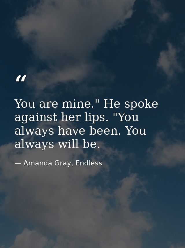 You are mine." He spoke against her lips. "You always have been. You always will be. — Amanda Gray, Endless