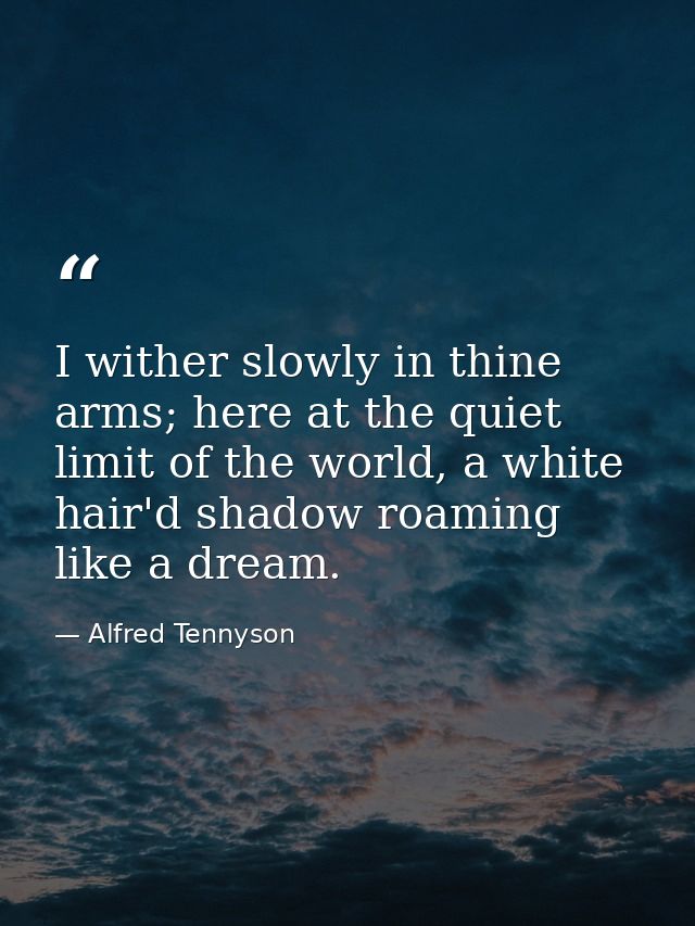 I wither slowly in thine arms; here at the quiet limit of the world, a white hair'd shadow roaming like a dream. — Alfred Tennyson