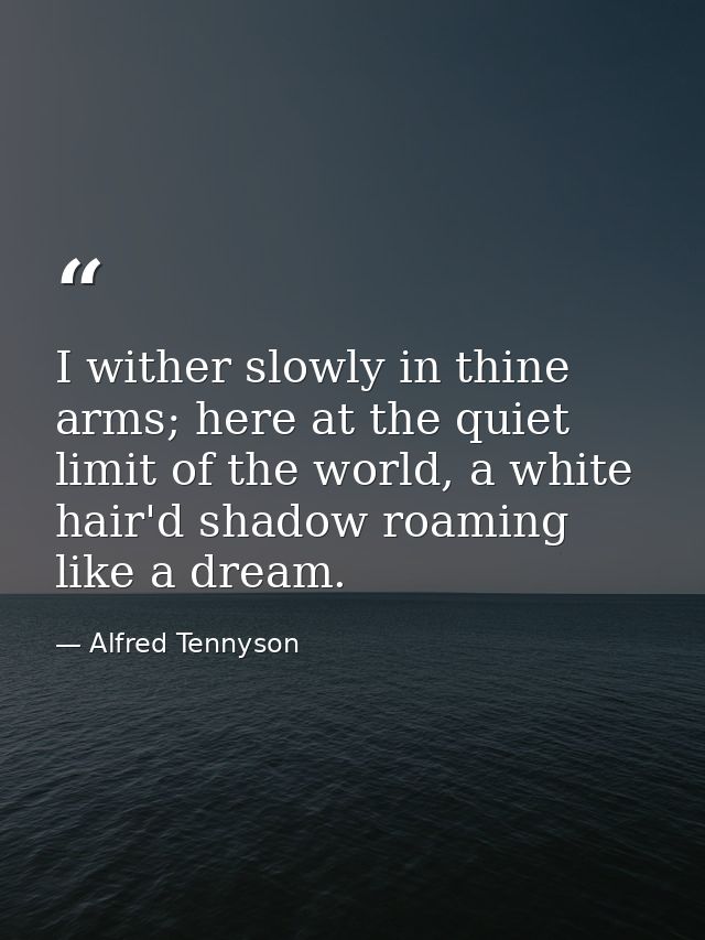 I wither slowly in thine arms; here at the quiet limit of the world, a white hair'd shadow roaming like a dream. — Alfred Tennyson