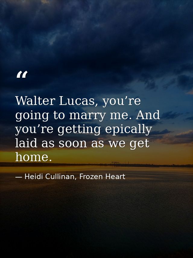 Walter Lucas, you’re going to marry me. And you’re getting epically laid as soon as we get home. — Heidi Cullinan, Frozen Heart