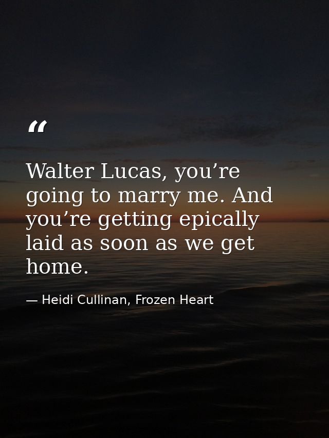 Walter Lucas, you’re going to marry me. And you’re getting epically laid as soon as we get home. — Heidi Cullinan, Frozen Heart