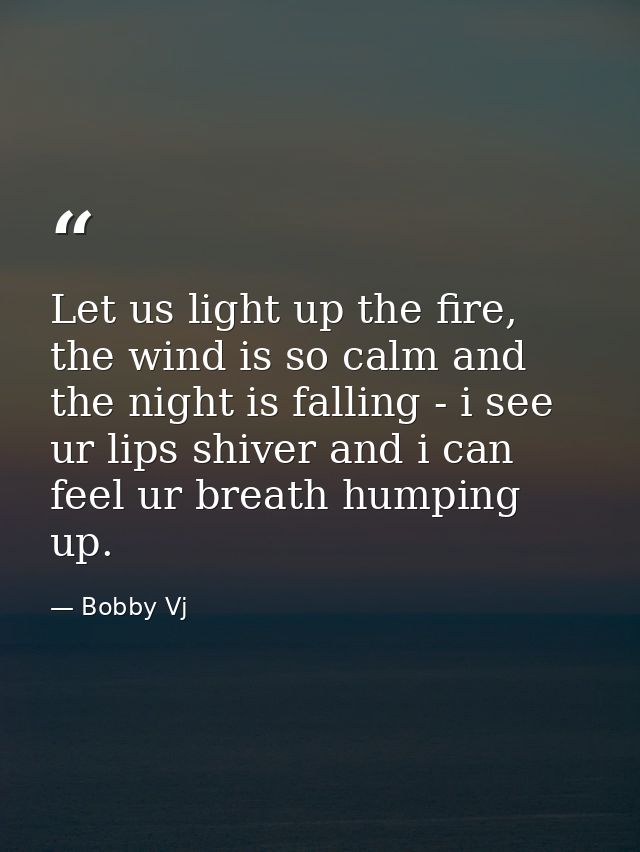 Let us light up the fire, the wind is so calm and the night is falling - i see ur lips shiver and i can feel ur breath h — Bobby Vj