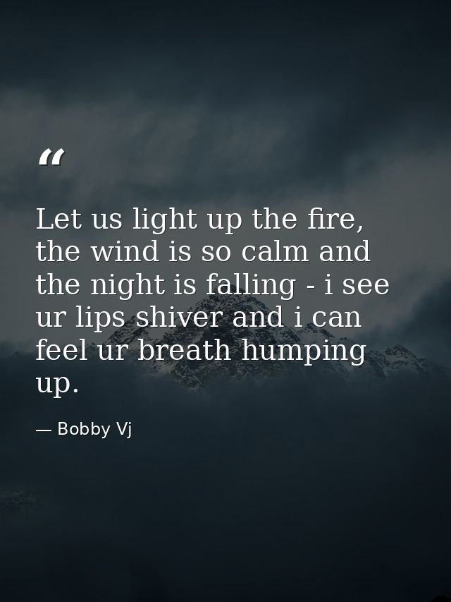 Let us light up the fire, the wind is so calm and the night is falling - i see ur lips shiver and i can feel ur breath h — Bobby Vj