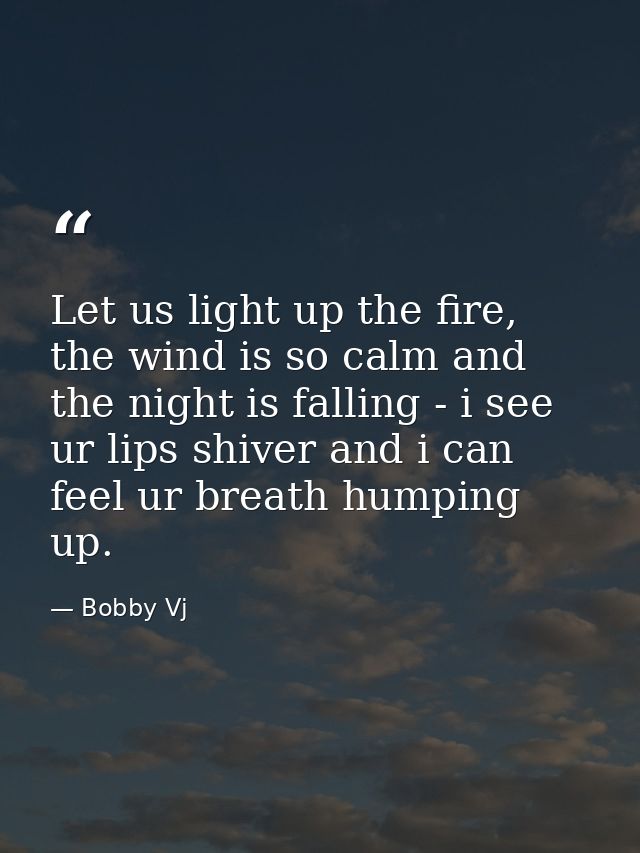 Let us light up the fire, the wind is so calm and the night is falling - i see ur lips shiver and i can feel ur breath h — Bobby Vj