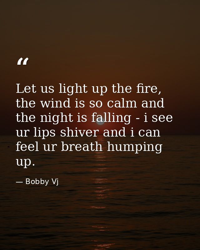 Let us light up the fire, the wind is so calm and the night is falling - i see ur lips shiver and i can feel ur breath h — Bobby Vj