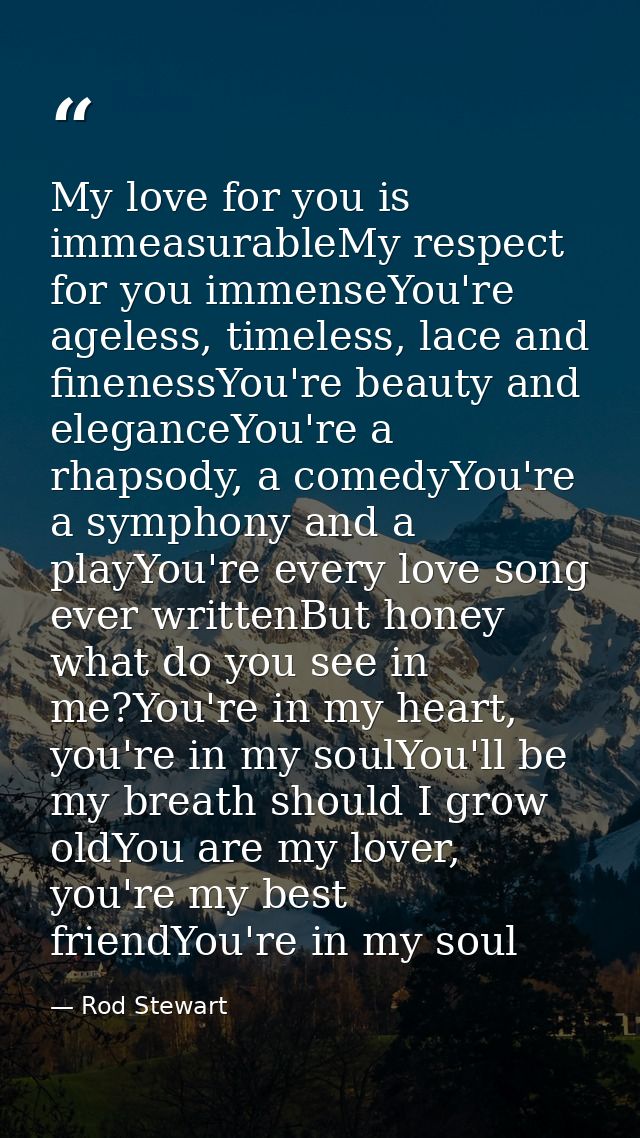 My love for you is immeasurableMy respect for you immenseYou're ageless, timeless, lace and finenessYou're beauty and el — Rod Stewart