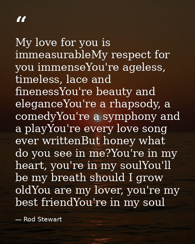 My love for you is immeasurableMy respect for you immenseYou're ageless, timeless, lace and finenessYou're beauty and el — Rod Stewart