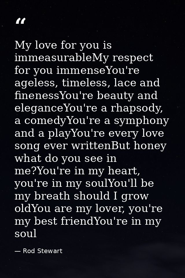 My love for you is immeasurableMy respect for you immenseYou're ageless, timeless, lace and finenessYou're beauty and el — Rod Stewart