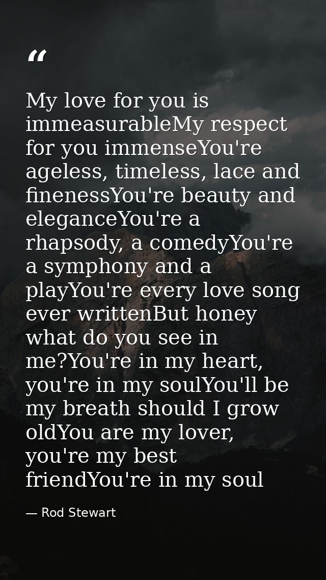 My love for you is immeasurableMy respect for you immenseYou're ageless, timeless, lace and finenessYou're beauty and el — Rod Stewart
