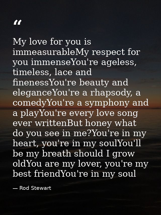 My love for you is immeasurableMy respect for you immenseYou're ageless, timeless, lace and finenessYou're beauty and el — Rod Stewart