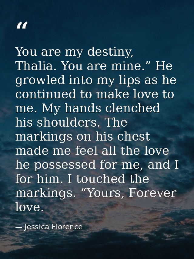 You are my destiny, Thalia. You are mine.” He growled into my lips as he continued to make love to me. My hands clenched — Jessica Florence