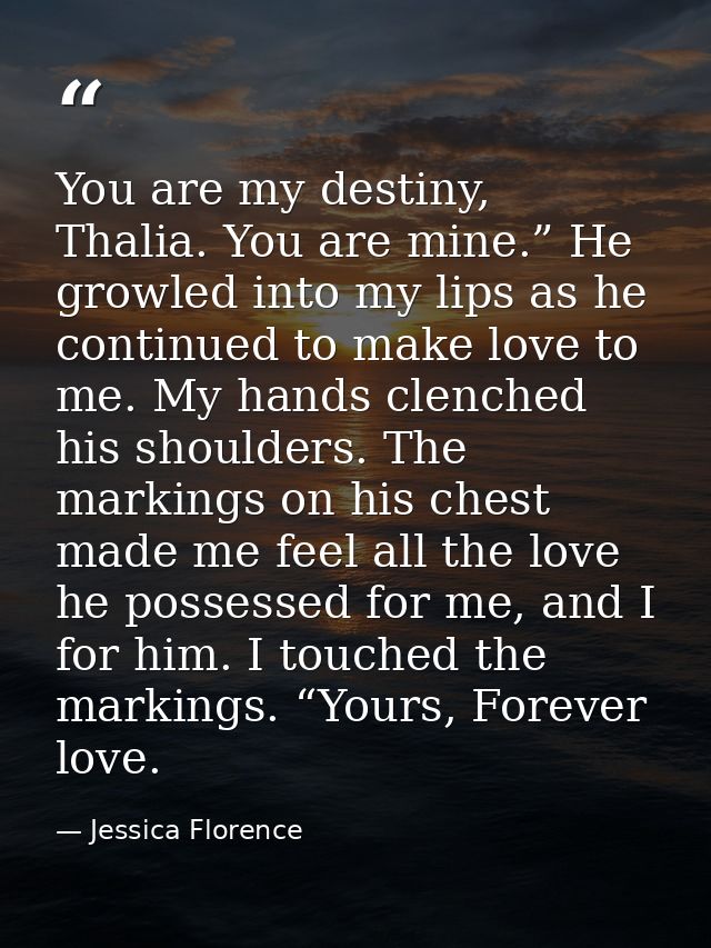 You are my destiny, Thalia. You are mine.” He growled into my lips as he continued to make love to me. My hands clenched — Jessica Florence