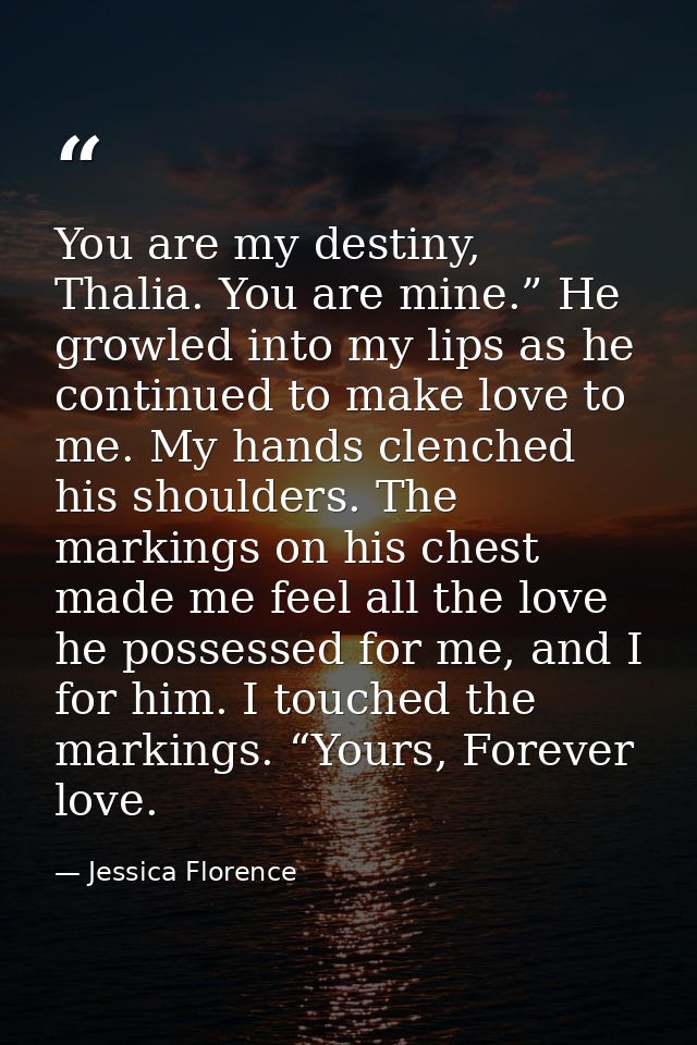 You are my destiny, Thalia. You are mine.” He growled into my lips as he continued to make love to me. My hands clenched — Jessica Florence