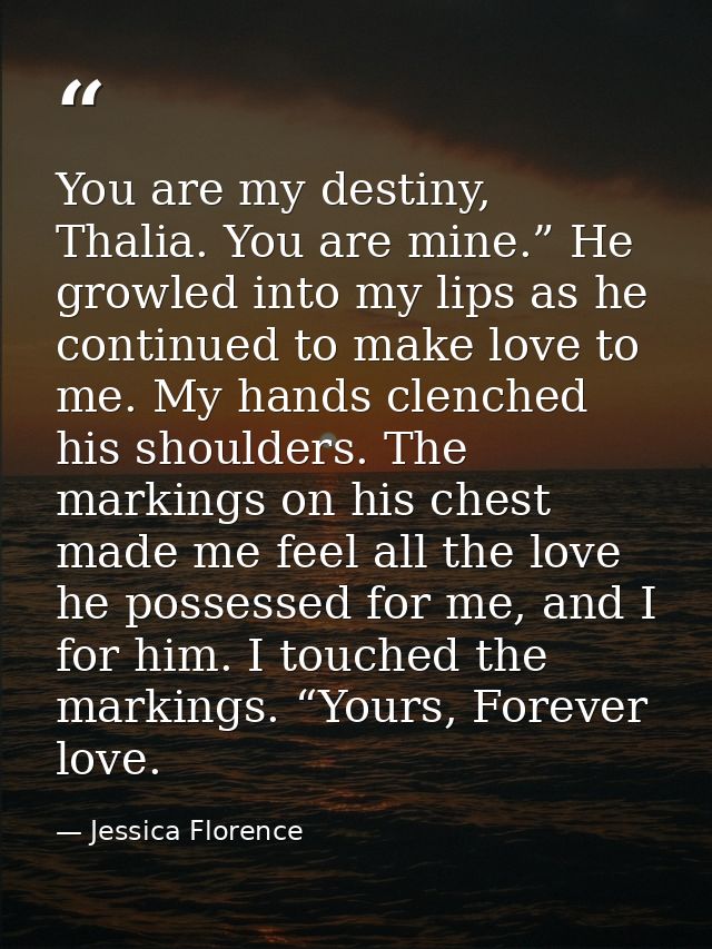 You are my destiny, Thalia. You are mine.” He growled into my lips as he continued to make love to me. My hands clenched — Jessica Florence