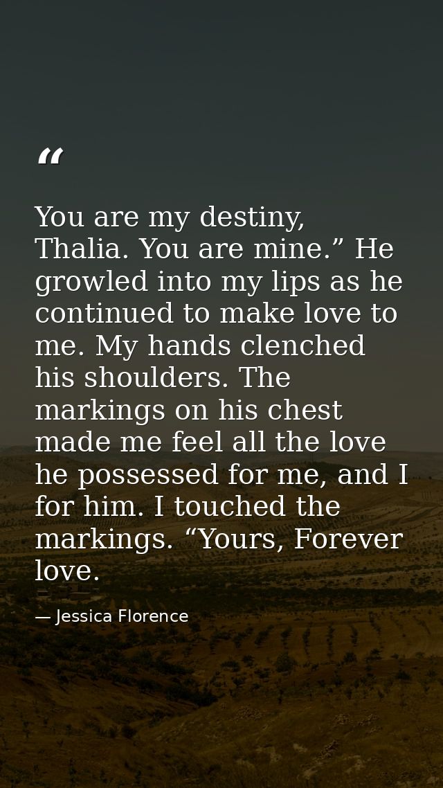 You are my destiny, Thalia. You are mine.” He growled into my lips as he continued to make love to me. My hands clenched — Jessica Florence