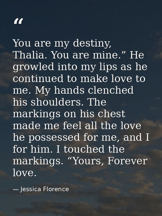 You are my destiny, Thalia. You are mine.” He growled into my lips as he continued to make love to me. My hands clenched — Jessica Florence