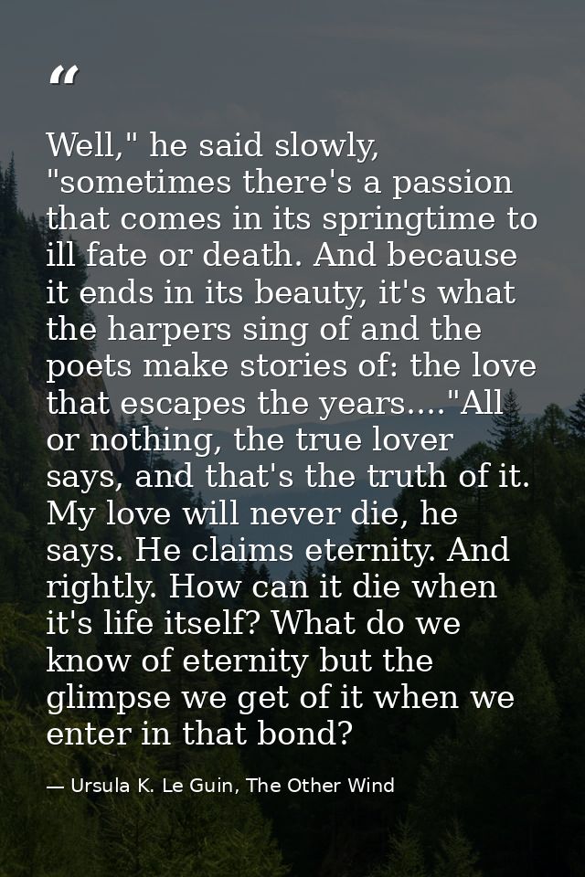 Well," he said slowly, "sometimes there's a passion that comes in its springtime to ill fate or death. And because it en — Ursula K. Le Guin, The Other Wind