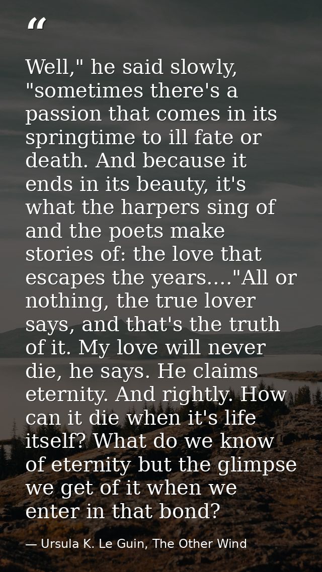 Well," he said slowly, "sometimes there's a passion that comes in its springtime to ill fate or death. And because it en — Ursula K. Le Guin, The Other Wind