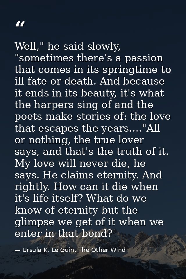 Well," he said slowly, "sometimes there's a passion that comes in its springtime to ill fate or death. And because it en — Ursula K. Le Guin, The Other Wind