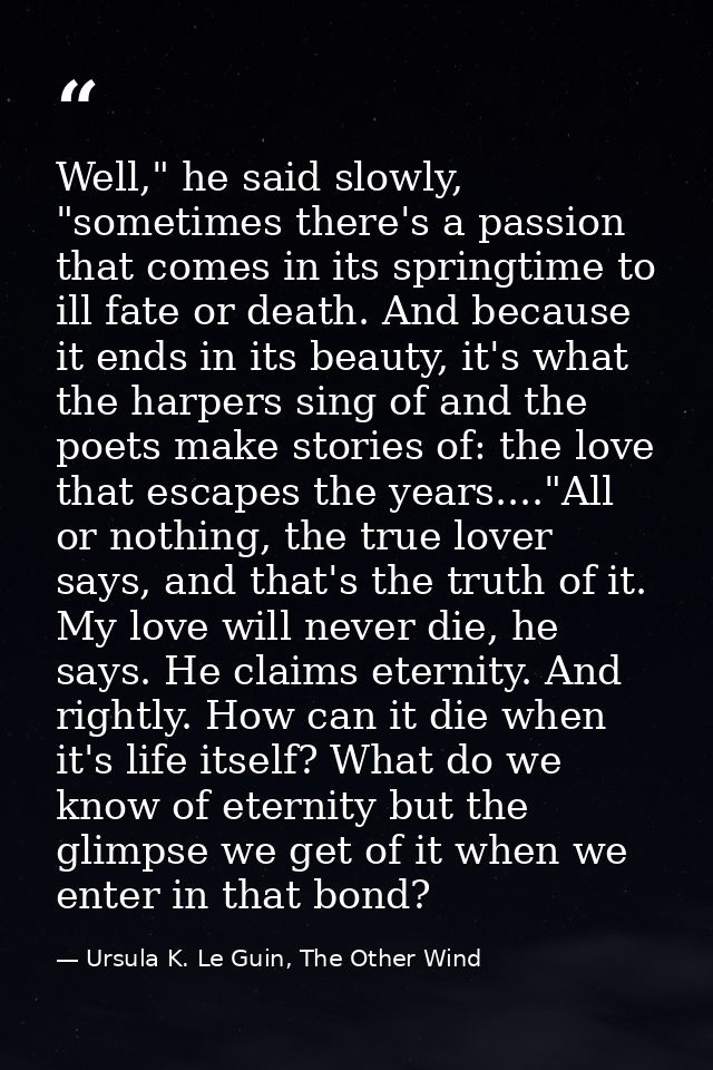 Well," he said slowly, "sometimes there's a passion that comes in its springtime to ill fate or death. And because it en — Ursula K. Le Guin, The Other Wind