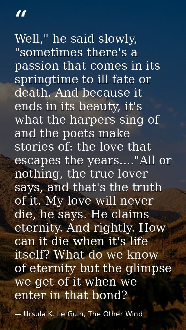 Well," he said slowly, "sometimes there's a passion that comes in its springtime to ill fate or death. And because it en — Ursula K. Le Guin, The Other Wind