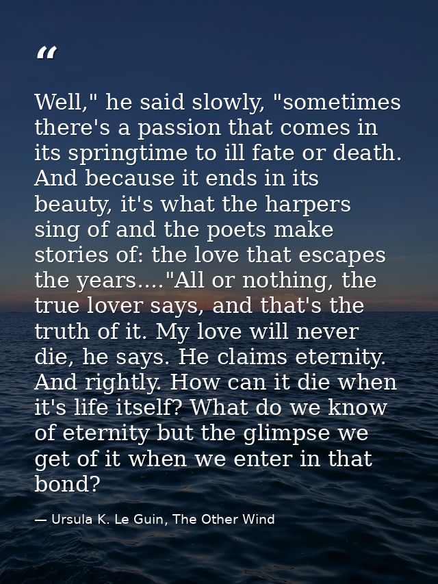 Well," he said slowly, "sometimes there's a passion that comes in its springtime to ill fate or death. And because it en — Ursula K. Le Guin, The Other Wind