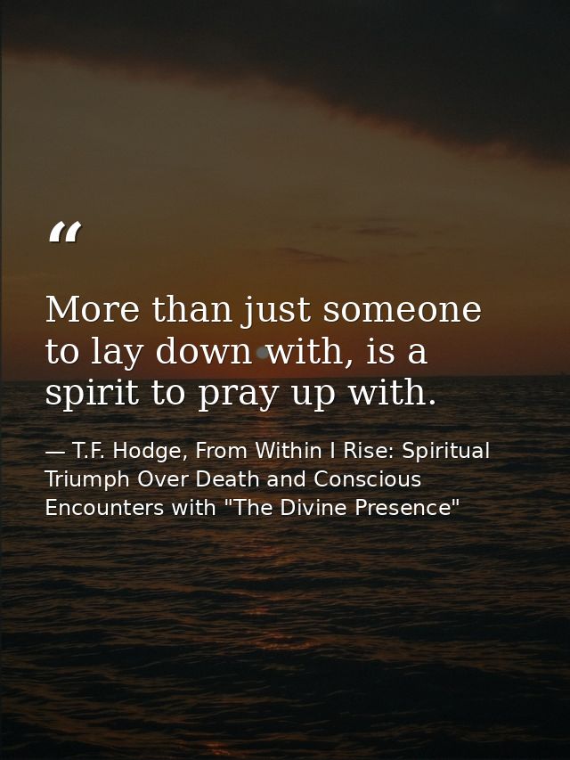 More than just someone to lay down with, is a spirit to pray up with. — T.F. Hodge, From Within I Rise: Spiritual Triumph Over Death and Conscious Encounters with "The Divine Presence"