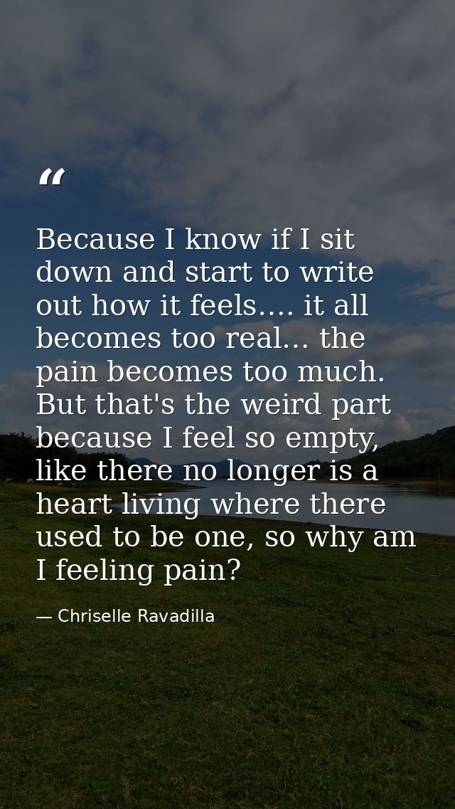 Because I know if I sit down and start to write out how it feels…. it all becomes too real… the pain becomes too much. B — Chriselle Ravadilla