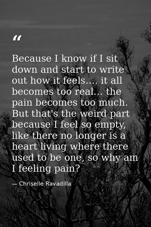 Because I know if I sit down and start to write out how it feels…. it all becomes too real… the pain becomes too much. B — Chriselle Ravadilla