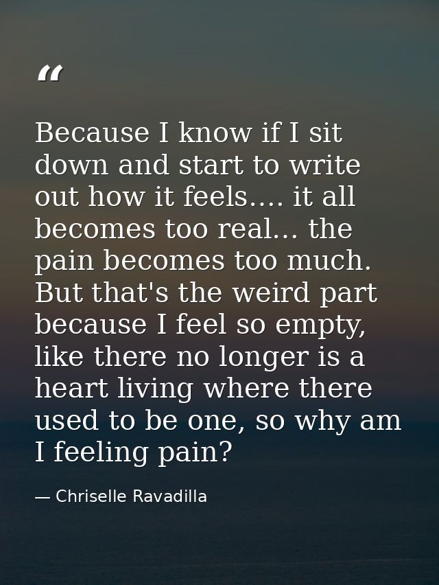 Because I know if I sit down and start to write out how it feels…. it all becomes too real… the pain becomes too much. B — Chriselle Ravadilla
