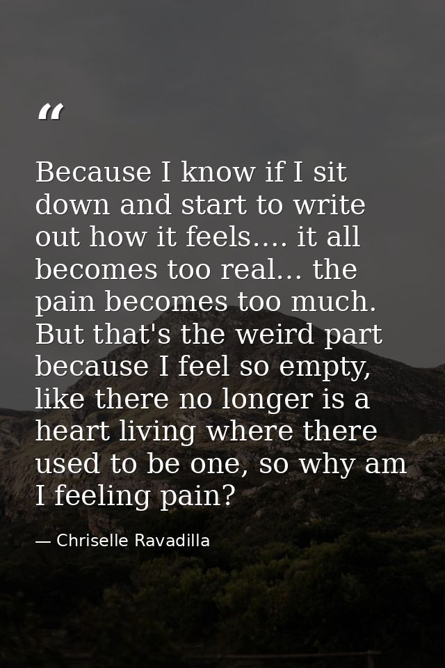 Because I know if I sit down and start to write out how it feels…. it all becomes too real… the pain becomes too much. B — Chriselle Ravadilla