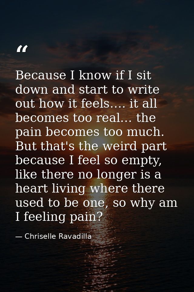 Because I know if I sit down and start to write out how it feels…. it all becomes too real… the pain becomes too much. B — Chriselle Ravadilla