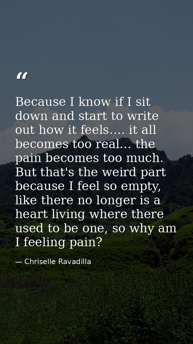 Because I know if I sit down and start to write out how it feels…. it all becomes too real… the pain becomes too much. B — Chriselle Ravadilla
