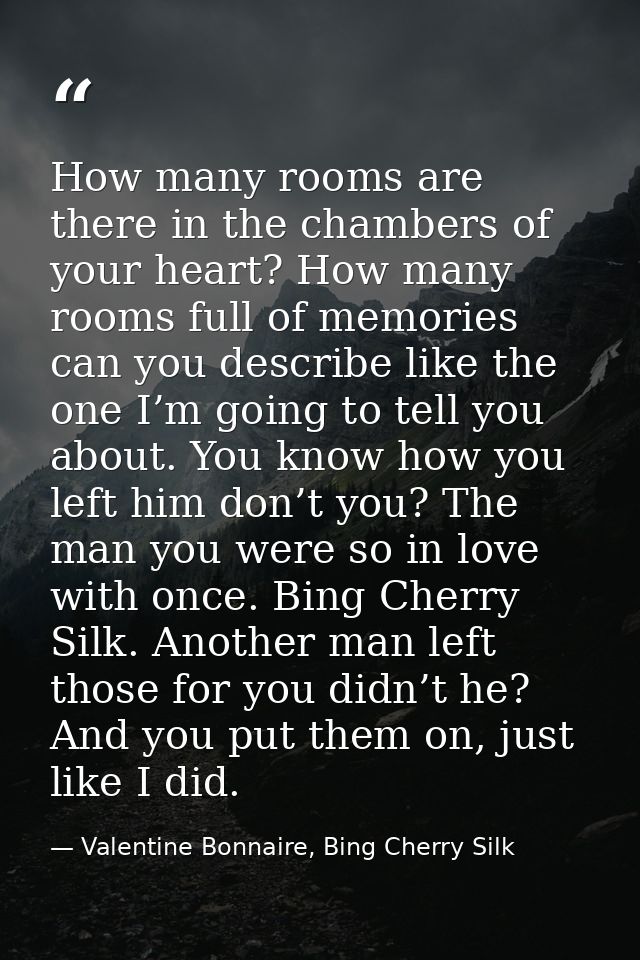 How many rooms are there in the chambers of your heart? How many rooms full of memories can you describe like the one I’ — Valentine Bonnaire, Bing Cherry Silk