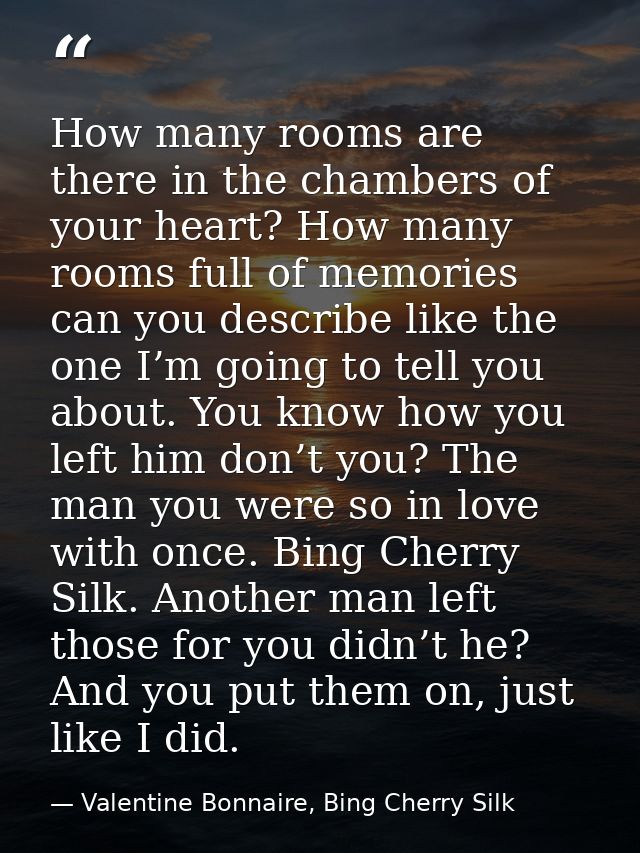 How many rooms are there in the chambers of your heart? How many rooms full of memories can you describe like the one I’ — Valentine Bonnaire, Bing Cherry Silk