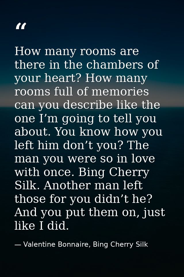 How many rooms are there in the chambers of your heart? How many rooms full of memories can you describe like the one I’ — Valentine Bonnaire, Bing Cherry Silk