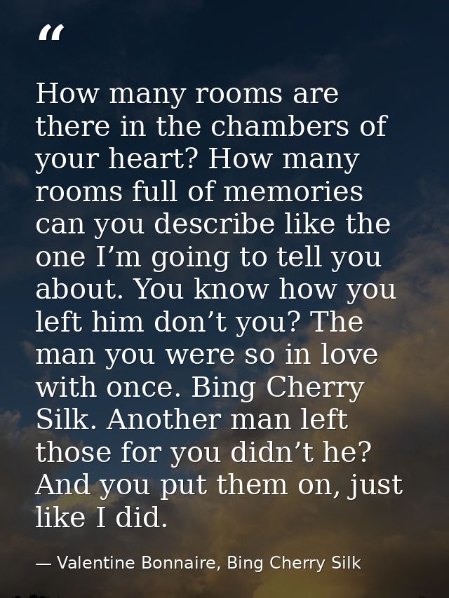 How many rooms are there in the chambers of your heart? How many rooms full of memories can you describe like the one I’ — Valentine Bonnaire, Bing Cherry Silk