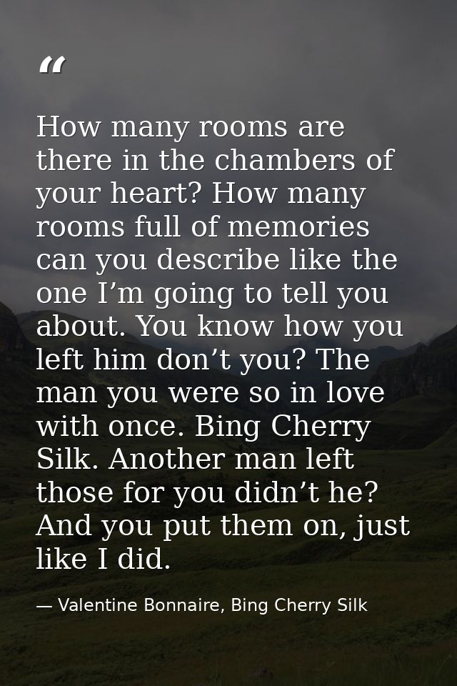 How many rooms are there in the chambers of your heart? How many rooms full of memories can you describe like the one I’ — Valentine Bonnaire, Bing Cherry Silk